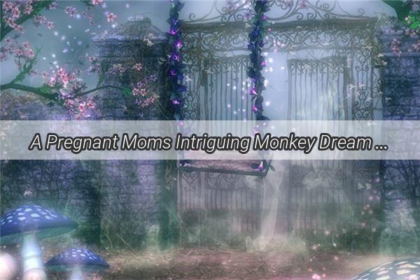 A Pregnant Moms Intriguing Monkey Dream A Glimpse into the Mysteries of Maternal Intuition